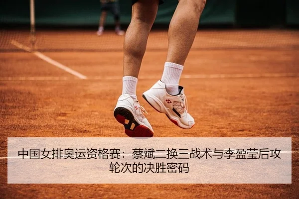 中国女排奥运资格赛：蔡斌二换三战术与李盈莹后攻轮次的决胜密码